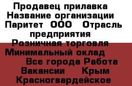 Продавец прилавка › Название организации ­ Паритет, ООО › Отрасль предприятия ­ Розничная торговля › Минимальный оклад ­ 25 000 - Все города Работа » Вакансии   . Крым,Красногвардейское